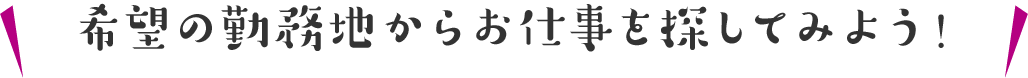 希望の勤務地からお仕事を探してみよう！
