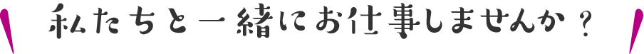 私たちと一緒にお仕事しませんか？