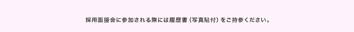 採用面接会に参加される際には履歴書（写真貼付）をご持参ください。