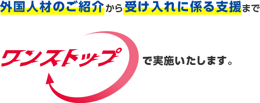 外国人材のご紹介から受け入れに係る支援までワンストップで実施いたします。