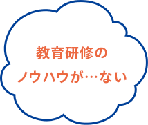 教育研修のノウハウが…ない