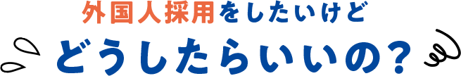 外国人採用をしたいけどどうしたらいいの？