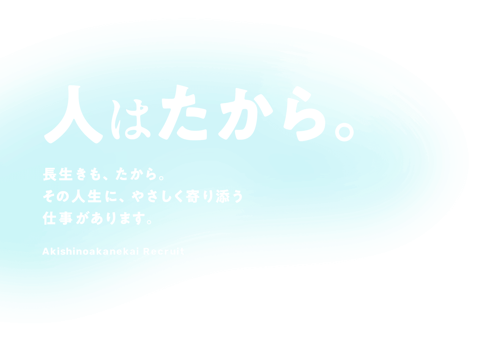 人はたから。長生きも、たから。 その人生に、やさしく寄り添う 仕事があります。