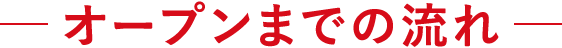 オープンまでの流れ