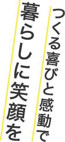 つくる喜びと感動で 暮らしに笑顔を