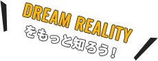 DREAM REALITYをもっと知ろう!