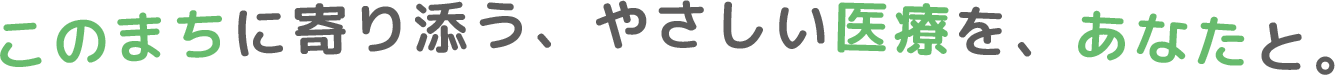 このまちに寄り添う、やさしい医療を、あなたと。