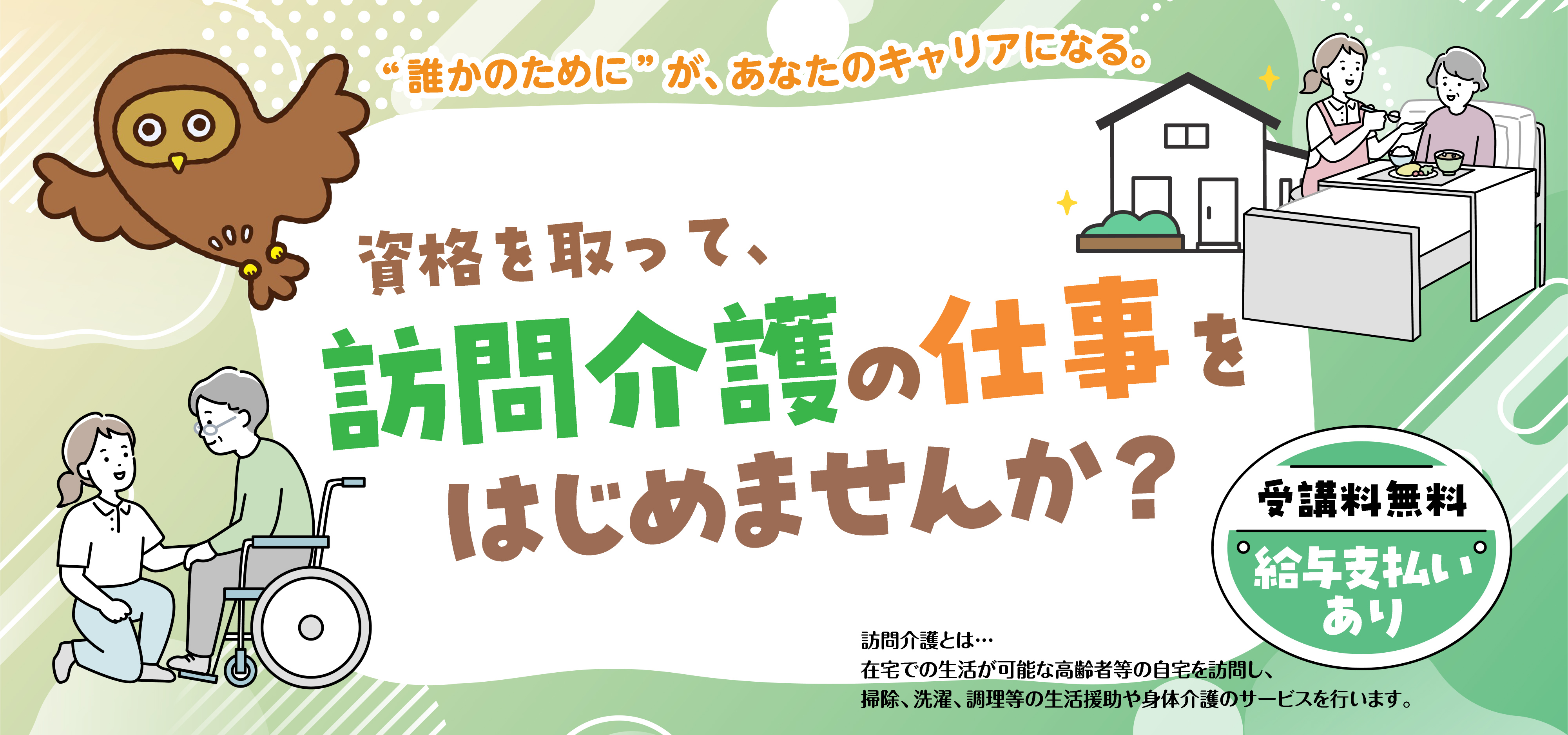 “誰かのためにがあなたのキャリアに”というコピーが記載、資格を取って訪問介護の仕事をはじめませんかという文章、受講料無料で給与支払いありという文章、フクロウと介護中をイメージしたイラストが記載。
