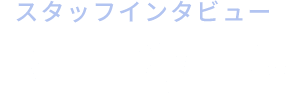 スタッフインタビュー INTERVIEW