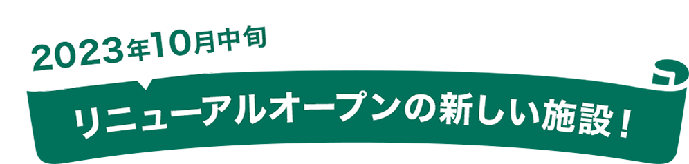 2023年10月中旬 リニューアルオープンの新しい施設！