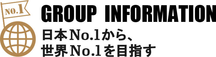 GROUP INFORMATION/日本No.1から世界No.1を目指す