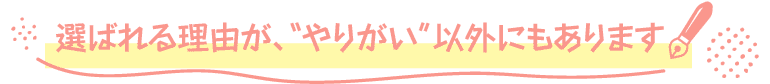 選ばれる理由が、やりがい”以外にもあります