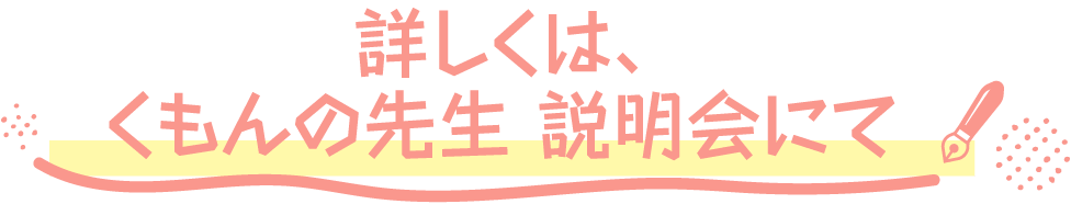 詳しくは、くもんの先生 説明会にて