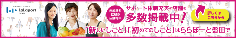 未経験者歓迎の店舗特集　サポート体制充実の店舗を多数掲載中！「新しいしごと」「初めてのしごと」はららぽーと磐田で　詳しくはこちらから