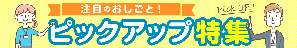 注目のおしごと！ピックアップ特集