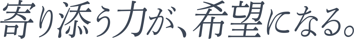 寄り添う力が、希望になる。