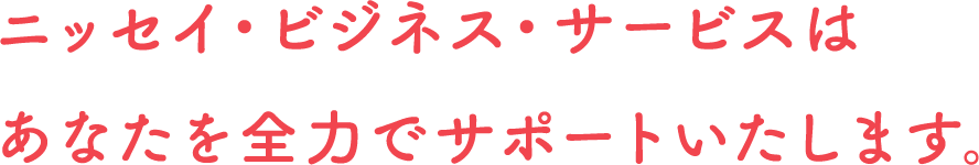 ニッセイ・ビジネス・サービスはあなたを全力でサポートいたします。