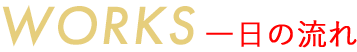 WORKS 一日の流れ