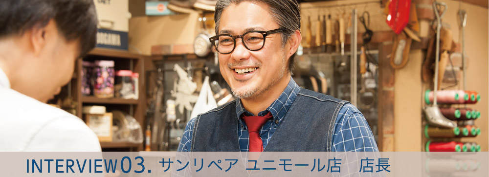 INTERVIEW03.サンリペア　ユニモール店：店長