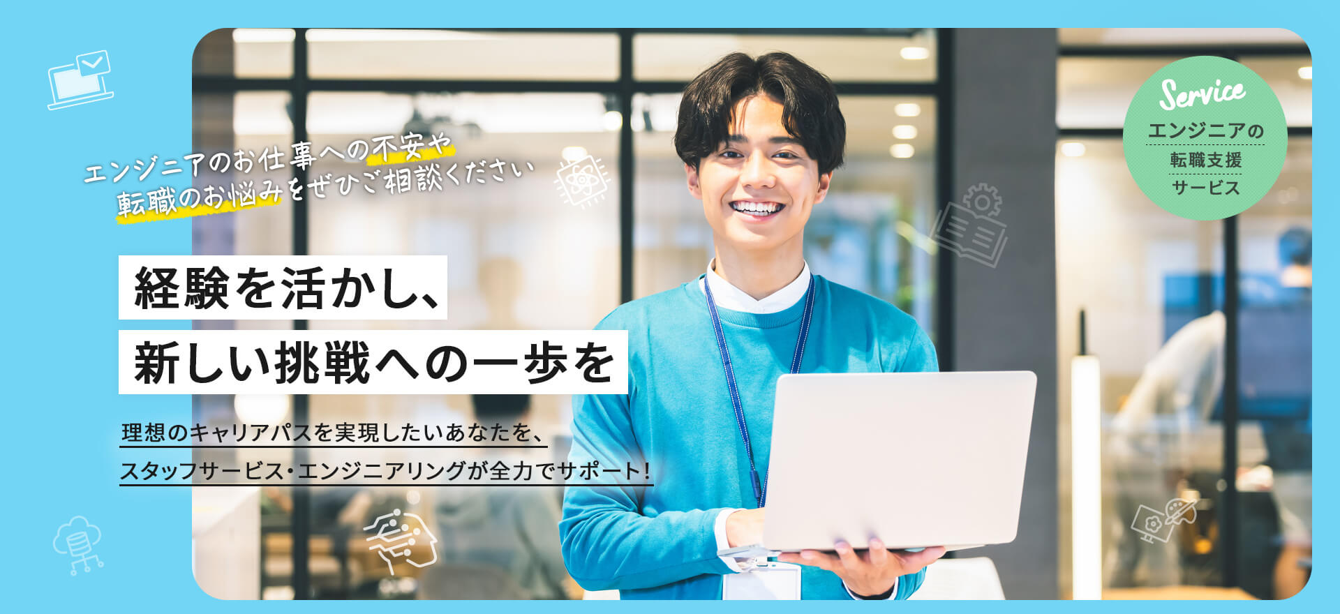 【エンジニアの転職支援サービス】エンジニアのお仕事の不安や転職のお悩みをぜひご相談ください「経験を活かし、新しい挑戦への一歩を」理想のキャリアパスを実現したいあなたを、スタッフサービス・エンジニアリングが全力でサポート!