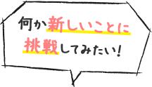 何か新しいことに挑戦してみたい!