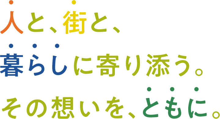 人と、街と、暮らしに寄り添う。この想いを、ともに。