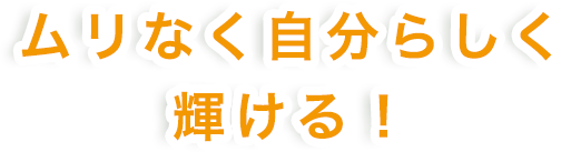 ムリなく自分らしく輝ける！