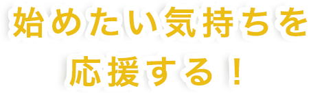 始めたい気持ちを応援する！