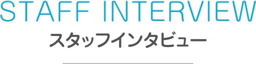 STAFF INTERVIEW スタッフインタビュー