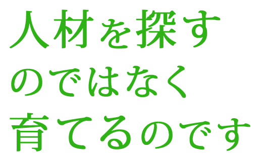 人材は探すのではなく育てるのです