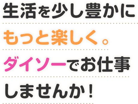 生活を少し豊かにもっと楽しく。ダイソーでお仕事しませんか！