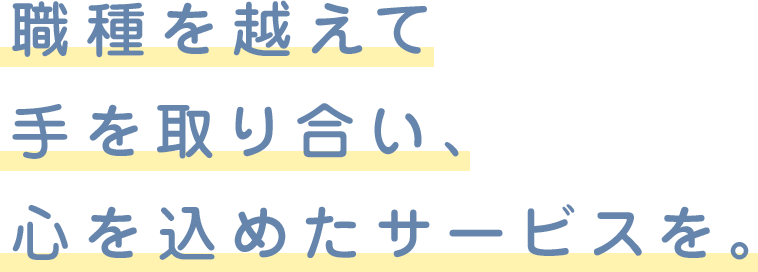 職種を越えて手を取り合い、心を込めたサービスを。