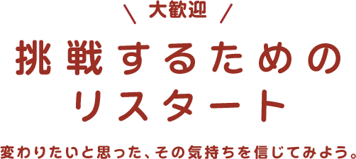 大歓迎 挑戦するためのリスタート 変わりたいと思った、その気持ちを信じてみよう。