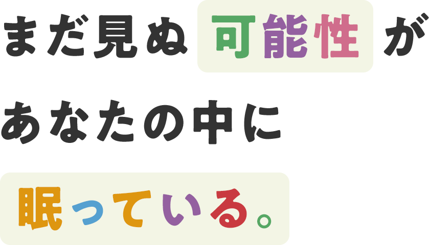 まだ見ぬ可能性があなたの中に眠っている。
