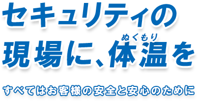 セキュリティの現場に、体温（ぬくもり）を。全てはお客様の安心と安全のために